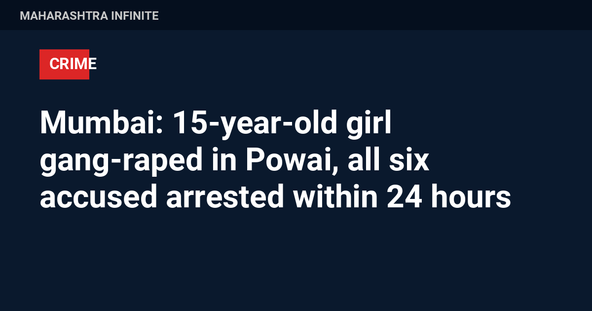 Mumbai: 15-year-old girl gang-raped in Powai, all six accused arrested within 24 hours